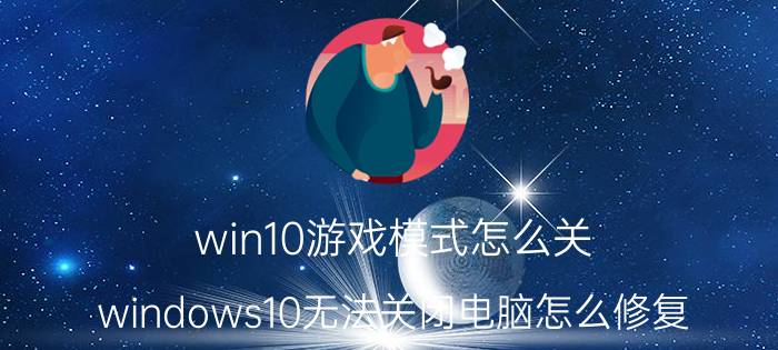 win10游戏模式怎么关 windows10无法关闭电脑怎么修复？